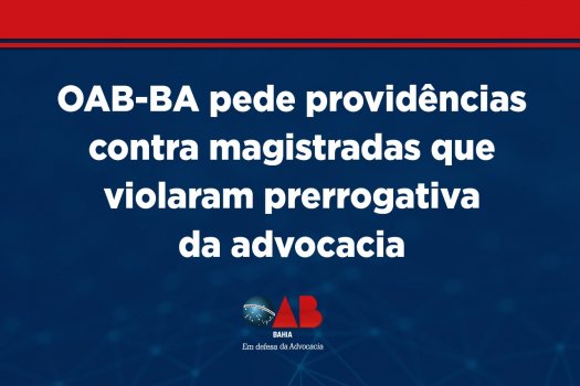 [OAB-BA pede providências contra magistradas que violaram prerrogativa da advocacia]