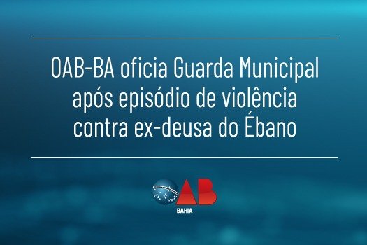 [OAB-BA oficia Guarda Municipal após episódio de violência contra ex-deusa do Ébano]