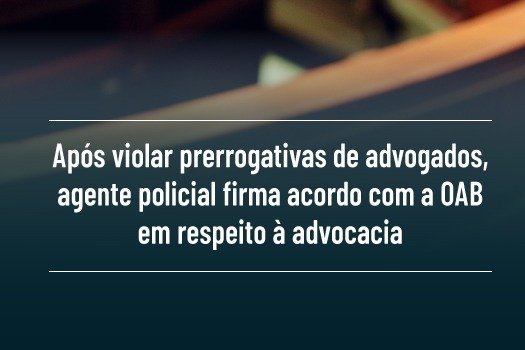 [Após violar prerrogativas de advogados, agente policial firma acordo com a OAB em respeito à advocacia]